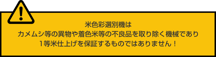 米色彩選別機はカメムシ等の異物や着色米等の不良品を取り除く機械であり1等米仕上げを保証するものではありません！